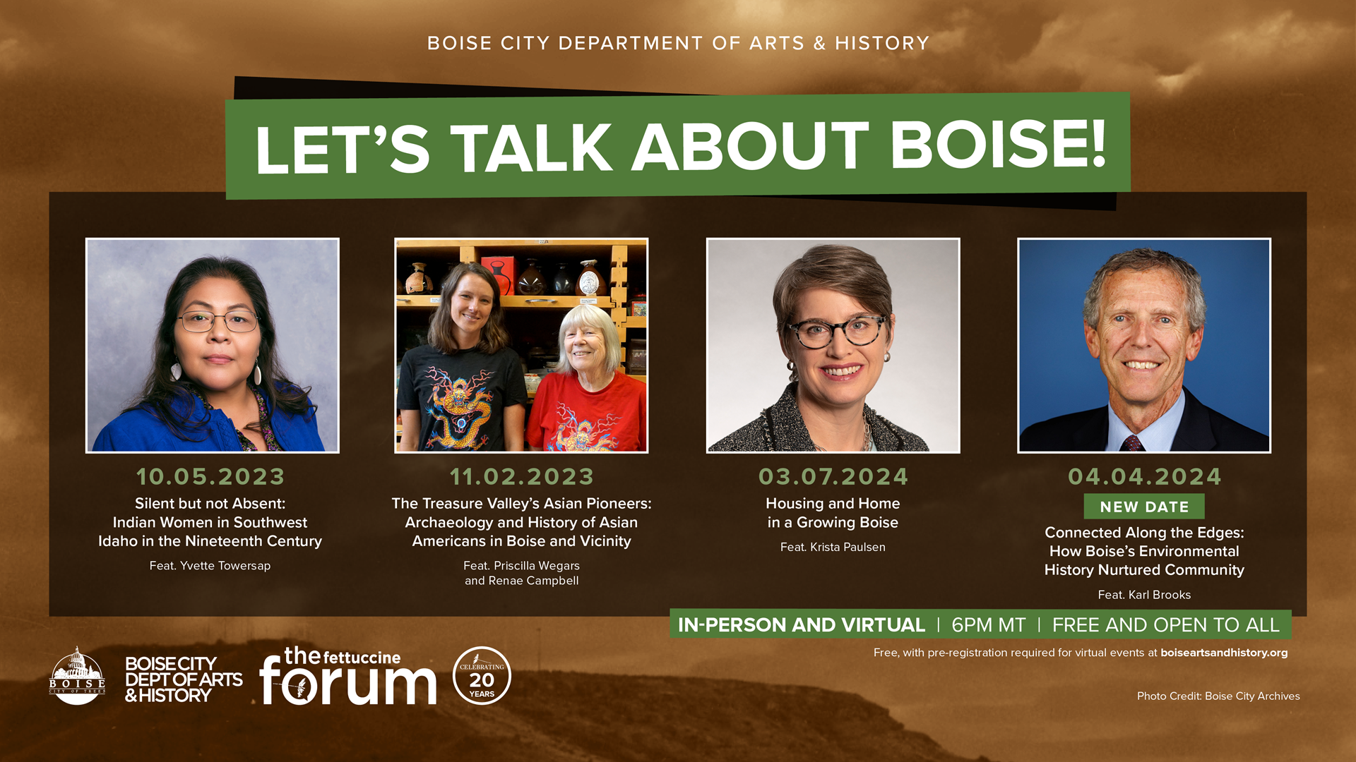 Five speaker headshots are lined up left to right on a bark brown background. Above their headshots, a large green heading states: "Let's Talk About Boise!". The lecture dates, titles, and speaker names are listed in chronolocal order: 10/5/2023, "Silent but not Absent: Indian Women in Southwest Idaho in the Nineteenth Century" feat. Yvette Towersap. 11/2/2023, "The Treasure Valley’s Asian Pioneers" feat. Priscilla Wegars and Renae Campbell. 3/7/2024, "Housing and Home in a Growing Boise" feat. Krista Paulsen. 4/4/2024, "Connected Along the Edges" feat. Karl Brooks. These talks, which are all part of the Fettuccine Forum lecture series, are held in person at Trealhead (500 S 8th Street, Boise) and online via Zoom at 6 p.m. and are free and open to the public.